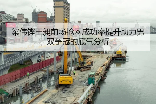 梁伟铿王昶前场抢网成功率提升助力男双争冠的底气分析