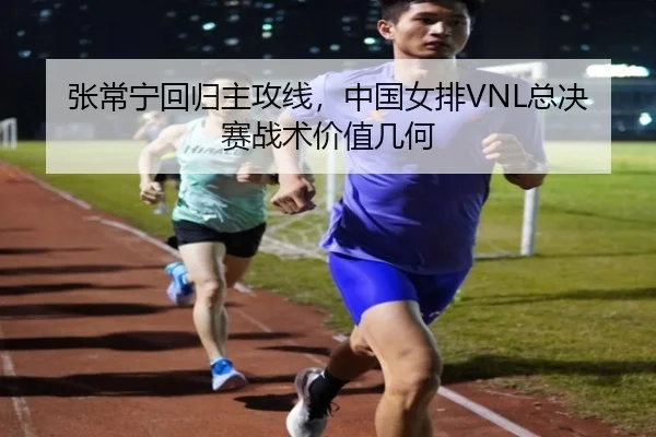 张常宁回归主攻线，中国女排VNL总决赛战术价值几何