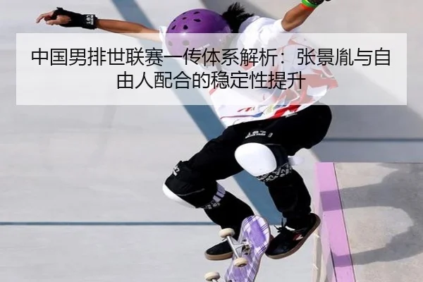 中国男排世联赛一传体系解析：张景胤与自由人配合的稳定性提升