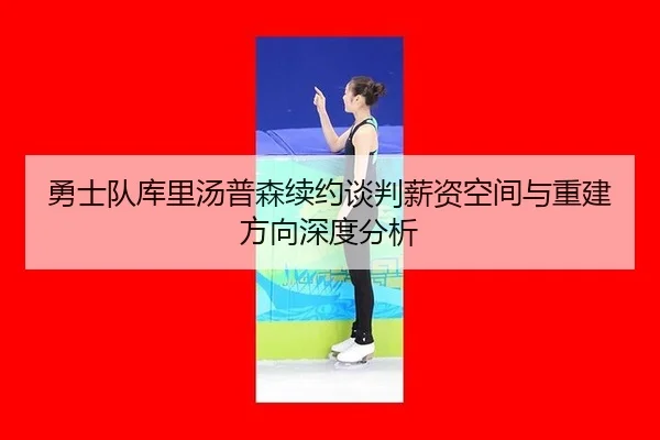 勇士队库里汤普森续约谈判薪资空间与重建方向深度分析