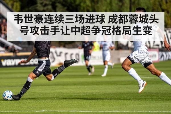 韦世豪连续三场进球 成都蓉城头号攻击手让中超争冠格局生变